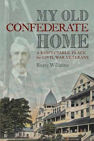 My Old Confederate Home: A Respectable Place for Civil War Veterans de Rusty Williams