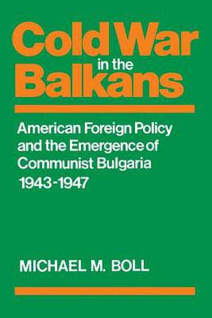 Cold War in the Balkans: American Foreign Policy and the Emergence of Communist Bulgaria 1943-1947 de Michael M. Boll