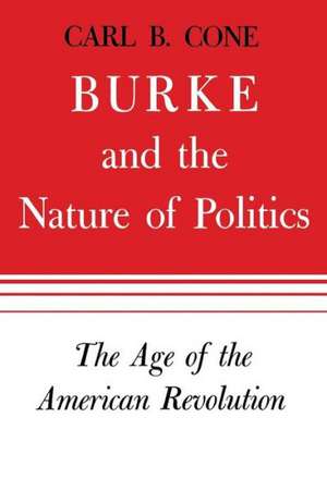 Burke and the Nature of Politics: The Age of the American Revolution, Volume 1 de Carl B. Cone