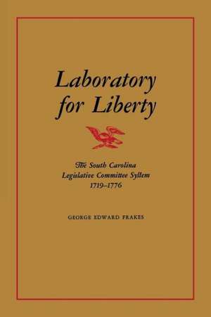 Laboratory for Liberty: The South Carolina Legislative Committee System 1719-1776 de George Edward Frakes