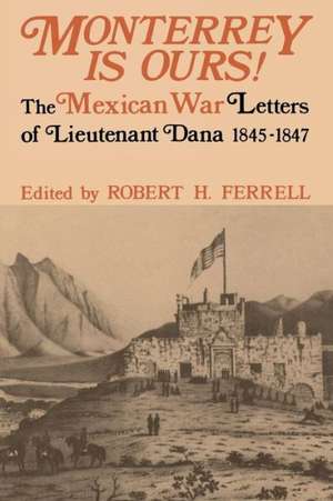 Monterrey Is Ours!: The Mexican War Letters of Lieutenant Dana, 1845-1847 de Robert H. Ferrell