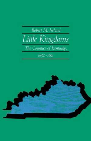 Little Kingdoms: The Counties of Kentucky, 1850-1891 de Robert M. Ireland