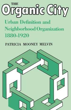 The Organic City: Urban Definition and Neighborhood Organization 1880-1920 de Patricia Mooney Melvin