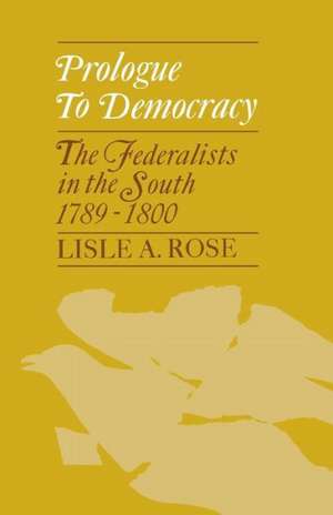 Prologue to Democracy: The Federalists in the South 1789-1800 de Lisle Abbott Rose