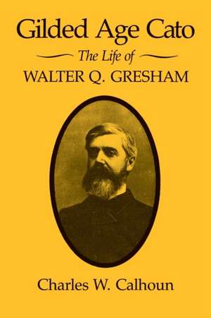 Gilded Age Cato: The Life of Walter Q. Gresham de Charles W. Calhoun