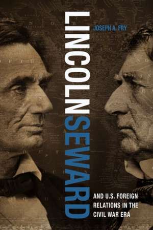 Lincoln, Seward, and Us Foreign Relations in the Civil War Era de Joseph A Fry