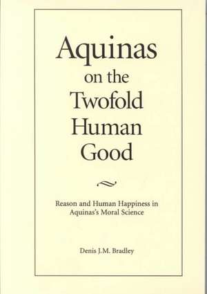 Aquinas on the Twofold Human Good: Reason and Human Happiness in Aquinas's Moral Science de Denis J. M. Bradley