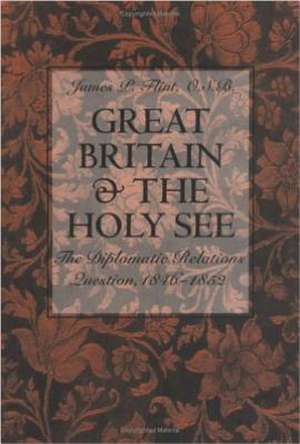 Great Britain and the Holy See: The Diplomatic Relations Question, 1846-1852 de James Flint