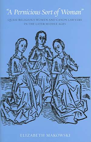 A Pernicious Sort of Woman: Quasi-Religious Women and Canon Lawyers in the Later Middle Ages de Elizabeth M. Makowski