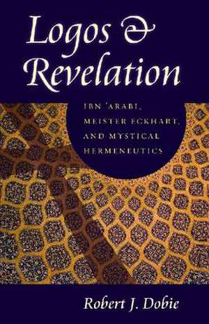 Logos & Revelation: Ibn 'Arabi, Meister Eckhart, and Mystical Hermeneutics de Robert J. Dobie