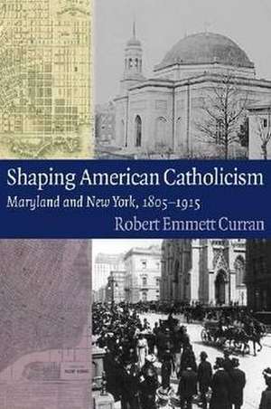 Shaping American Catholicism: Maryland and New York, 1805-1915 de Robert Emmett Curran