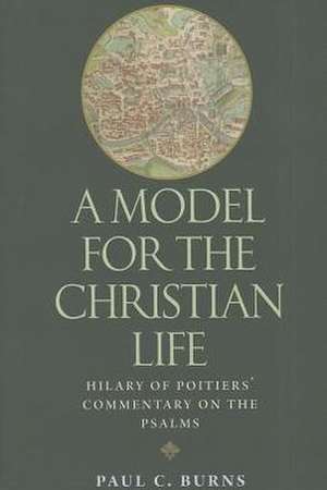 A Model for the Christian Life: Hilary of Poitiers' Commentary on the Psalms de Paul C. Burns