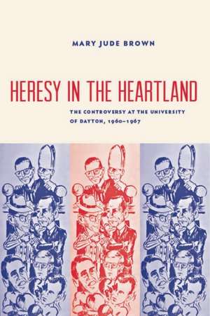 Heresy in the Heartland: The Controversy at the University of Dayton, 1960-67 de Mary Jude Brown