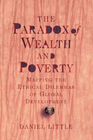 The Paradox Of Wealth And Poverty: Mapping The Ethical Dilemmas Of Global Development de Daniel Little