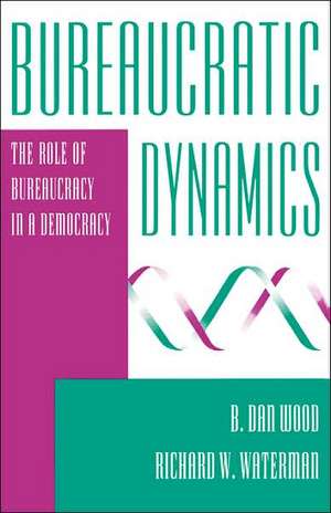 Bureaucratic Dynamics: The Role Of Bureaucracy In A Democracy de B. Dan Wood