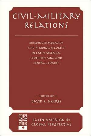 Civil-military Relations: Building Democracy And Regional Security In Latin America, Southern Asia, And Central Europe de David R. Mares