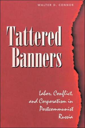 Tattered Banners: Labor, Conflict, And Corporatism In Postcommunist Russia de Walter Connor