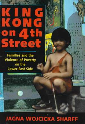 King Kong On 4th Street: Families And The Violence Of Poverty On The Lower East Side de Jagna Wojcicka Sharff