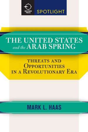 The United States and the Arab Spring: Threats and Opportunities in a Revolutionary Era de Mark L. Haas