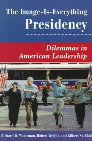 The Image Is Everything Presidency: Dilemmas In American Leadership de Richard W. Waterman