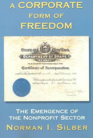 A Corporate Form Of Freedom: The Emergence Of The Modern Nonprofit Sector de Norman Silber