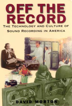 Off the Record: The Technology and Culture of Sound Recording in America de Professor David Morton