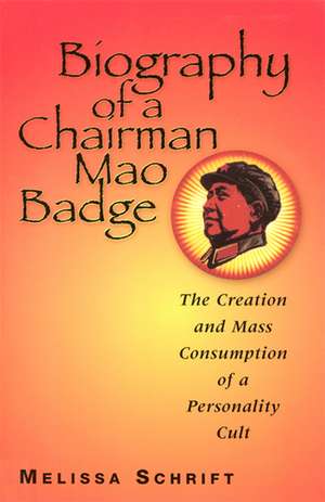 Biography of a Chairman Mao Badge: The Creation and Mass Consumption of a Personality Cult de Professor Melissa Schrift