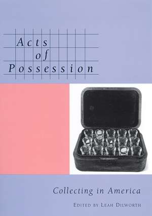 Acts of Possession: Collecting in America de Leah Dilworth