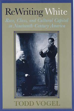 Rewriting White: Race, Class, and Cultural Capital in Nineteenth-Century America de Todd Vogel