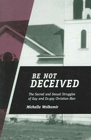 Be Not Deceived: The Sacred and Sexual Struggles of Gay and Ex-gay Christian Men de Michelle Wolkomir