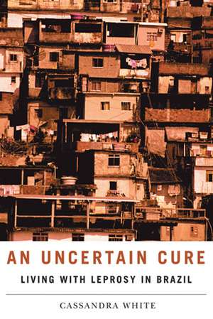 An Uncertain Cure: Living with Leprosy in Brazil de Professor Cassandra White