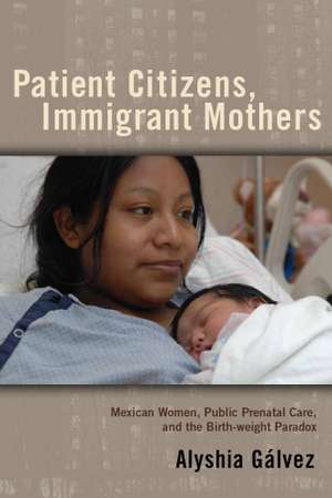 Patient Citizens, Immigrant Mothers: Mexican Women, Public Prenatal Care, and the Birth Weight Paradox de Alyshia Galvez