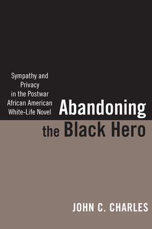 Abandoning the Black Hero: Sympathy and Privacy in the Postwar African American White-Life Novel de Professor John C. Charles