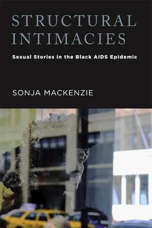 Structural Intimacies: Sexual Stories in the Black AIDS Epidemic de Dr. Sonja Mackenzie