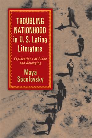 Troubling Nationhood in U.S. Latina Literature: Explorations of Place and Belonging de Maya Socolovsky