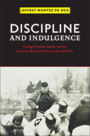 Discipline and Indulgence: College Football, Media, and the American Way of Life during the Cold War de Professor Jeffrey Montez de Oca