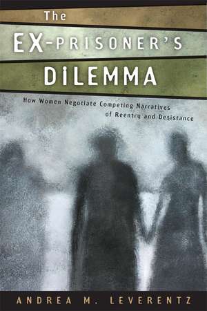 The Ex-Prisoner's Dilemma: How Women Negotiate Competing Narratives of Reentry and Desistance de Andrea M. Leverentz