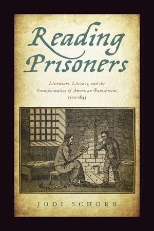 Reading Prisoners: Literature, Literacy, and the Transformation of American Punishment, 1700–1845 de Jodi Schorb