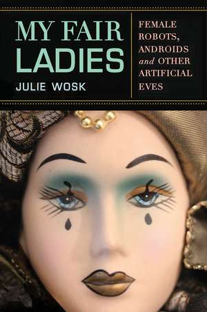 My Fair Ladies: Female Robots, Androids, and Other Artificial Eves de Julie Wosk