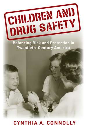 Children and Drug Safety: Balancing Risk and Protection in Twentieth-Century America de Cynthia A Connolly