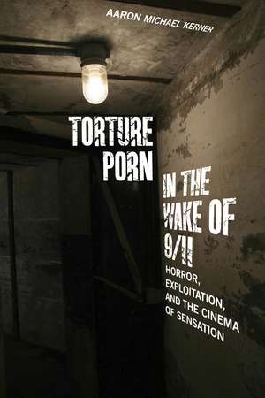 Torture Porn in the Wake of 9/11: Horror, Exploitation, and the Cinema of Sensation de Aaron Michael Kerner