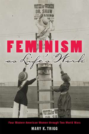 Feminism as Life's Work: Four Modern American Women through Two World Wars de Mary K. Trigg