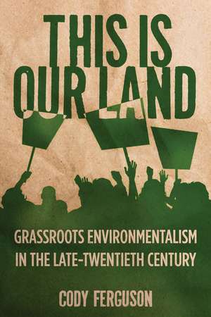 This Is Our Land: Grassroots Environmentalism in the Late Twentieth Century de Cody Ferguson