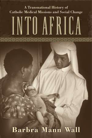 Into Africa: A Transnational History of Catholic Medical Missions and Social Change de Professor Barbra Mann Wall