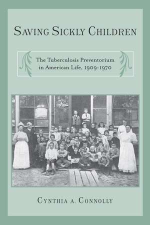 Saving Sickly Children: The Tuberculosis Preventorium in American Life, 1909-1970 de Cynthia A Connolly