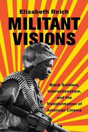 Militant Visions: Black Soldiers, Internationalism, and the Transformation of American Cinema de Elizabeth Reich