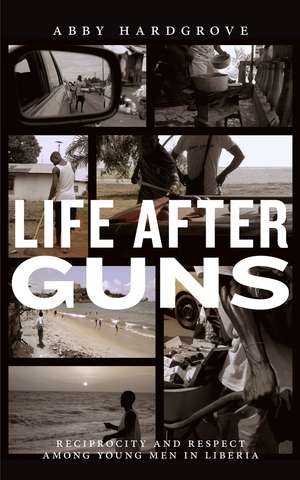 Life after Guns: Reciprocity and Respect among Young Men in Liberia de Abby Hardgrove