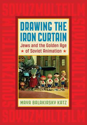 Drawing the Iron Curtain: Jews and the Golden Age of Soviet Animation de Maya Balakirsky Katz