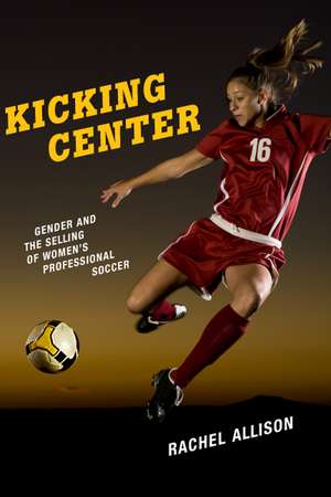 Kicking Center: Gender and the Selling of Women's Professional Soccer de Rachel Allison