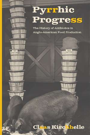 Pyrrhic Progress: The History of Antibiotics in Anglo-American Food Production de Claas Kirchhelle